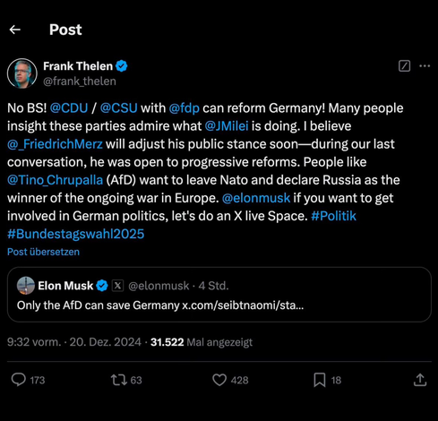 drüko von Frank Thelen über Elons AfD-Tweet in dem er versucht Elon zu überzeugen dass CDU und FDP genauso scheiß Politik machen können wie die AfD

Frank Thelen Druko über Musks AFD-Tweet:

"No BS! CDU&CSU can reform Germany! Many people insight these parties admire what Milei is doing. | believe FriedrichMerz will adjust his public stance soon—during our last conversation, he was open to progressive reforms. People like Tino Chrupalla (AfD) want to leave Nato and declare Russia as the winner of the ongoing war in Europe. @elonmusk if you want to get involved in German politics, let's do an X live Space. #Politik #Bundestagswahl2025"

Elon Musks Tweet 
"Only the AfD can save Germany"