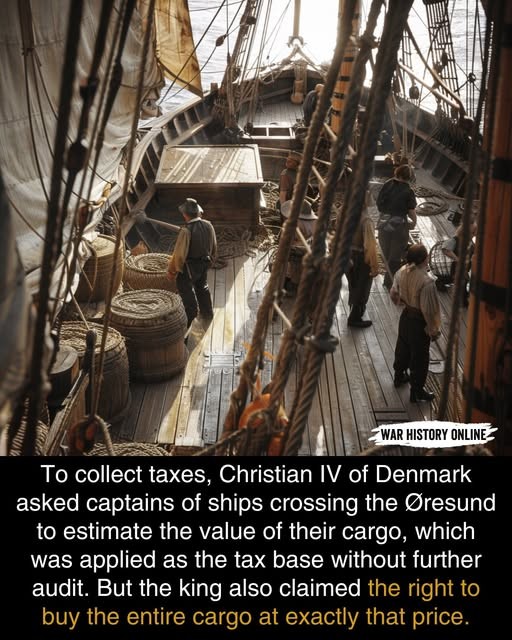 To collect taxes, Christian IV of Denmark asked captains of ships crossing the @resund to estimate the value of their cargo, which was applied as the tax base without further audit. But the king also claimed the right to buy the entire cargo at this price. To collect taxes, Christian IV of Denmark asked captains of ships crossing the @resund to estimate the value of their cargo, which was applied as the tax base without further audit. But the king also claimed the right to buy the entire cargo at this price.