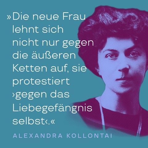 »Die neue Frau lehnt sich nicht nur gegen die äußeren Ketten auf, sie protestiert ›gegen das Liebegefängnis selbst‹«, Zitat von Alexandra Kollontai aus: Die neue Moral der Arbeiterklasse