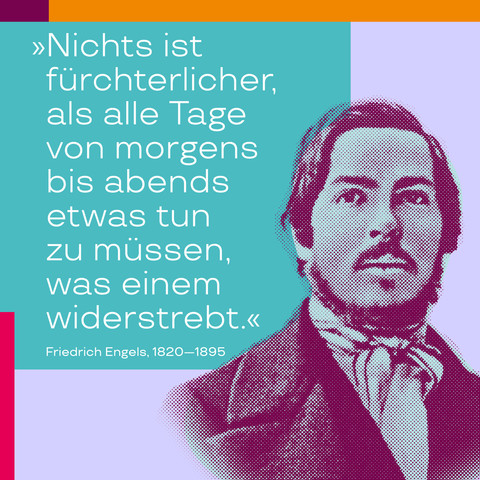 „Nichts ist fürchterlicher, als alle Tage von morgens bis abends etwas tun zu müssen, was einem widerstrebt.“ – Zitat von Friedrich Engels in „Die Lage der arbeitenden Klasse in England“, zu lesen in den Marx-Engels-Werken, MEW 2, S. 346