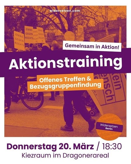 Sharepic für ein Aktionstraining: Aktionstraining, gemeinsam in Aktion! Offenes Treffen & Bezugrsgruppenfindung. Donnerstag, 20. März, 18:30 Uhr, Kiezraum im Dragonerareal.
Ganz oben steht: widersetzen.com. Rechts unten ist das Logo von Widersetzen Berlin eingefügt. Im Hintergrund ist ein Bild in Falschfarben Orange/Violett von einer Demo zu sehen. Man erkennt Schilde von Omas gegen Rechts und Kein Mensch ist illegal.