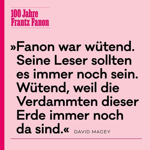 
»Fanon war wütend. Seine Leser sollten es immer noch sein […]. Wütend, weil die Verdammten dieser Erde immer noch da sind.« – Zitat des Fanon-Biografen David Macey, den Philipp Dorestal in seiner Einführung in Fanons Werk »Denker der Dekolonisation. Zur Aktualität von Frantz Fanon« aufgreift.